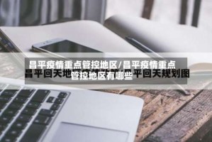 昌平疫情重点管控地区/昌平疫情重点管控地区有哪些