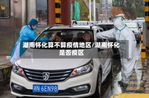 湖南怀化算不算疫情地区/湖南怀化是否疫区