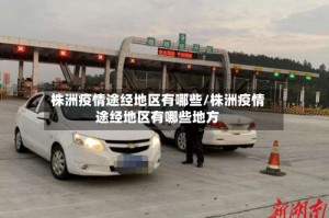 株洲疫情途经地区有哪些/株洲疫情途经地区有哪些地方