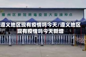 遵义地区现有疫情吗今天/遵义地区现有疫情吗今天新增