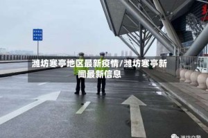潍坊寒亭地区最新疫情/潍坊寒亭新闻最新信息