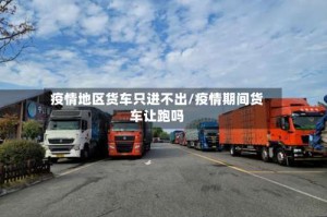疫情地区货车只进不出/疫情期间货车让跑吗