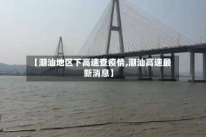 【潮汕地区下高速查疫情,潮汕高速最新消息】