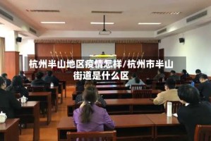 杭州半山地区疫情怎样/杭州市半山街道是什么区