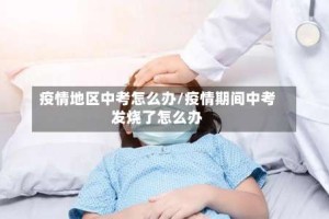疫情地区中考怎么办/疫情期间中考发烧了怎么办