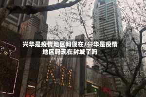 兴华是疫情地区吗现在/兴华是疫情地区吗现在封城了吗
