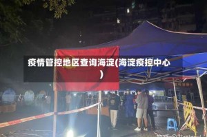 疫情管控地区查询海淀(海淀疫控中心)