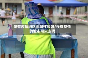 没有疫情地区要做核酸吗/没有疫情的城市可以去吗
