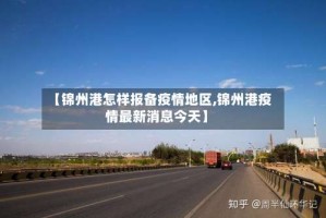 【锦州港怎样报备疫情地区,锦州港疫情最新消息今天】