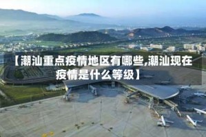 【潮汕重点疫情地区有哪些,潮汕现在疫情是什么等级】