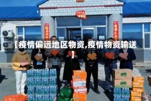 【疫情偏远地区物资,疫情物资输送】