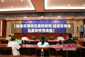 【福建东南地区最新疫情,福建东南地区最新疫情通报】