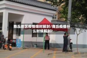 商丘地区疫情啥时解封/商丘疫情什么时候解封?