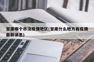 甘肃哪个市没疫情地区(甘肃什么地方有疫情最新消息)