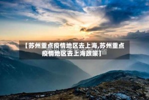 【苏州重点疫情地区去上海,苏州重点疫情地区去上海政策】