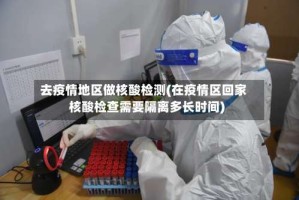 去疫情地区做核酸检测(在疫情区回家核酸检查需要隔离多长时间)
