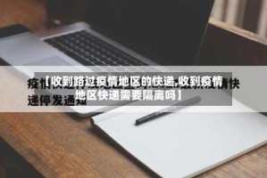 【收到路过疫情地区的快递,收到疫情地区快递需要隔离吗】