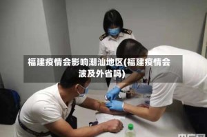 福建疫情会影响潮汕地区(福建疫情会波及外省吗)