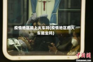 疫情地区能上火车吗(疫情地区的火车能坐吗)