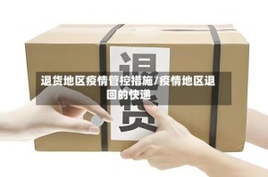 退货地区疫情管控措施/疫情地区退回的快递