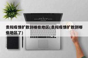 贵阳疫情扩散到哪些地区(贵阳疫情扩散到哪些地区了)