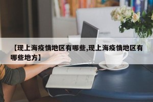 【现上海疫情地区有哪些,现上海疫情地区有哪些地方】