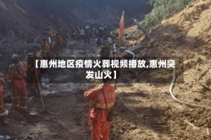 【惠州地区疫情火葬视频播放,惠州突发山火】
