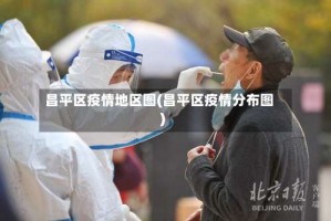 昌平区疫情地区图(昌平区疫情分布图)