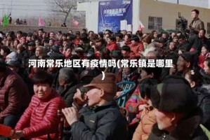 河南常乐地区有疫情吗(常乐镇是哪里)