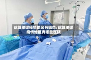 故城驰援疫情地区有哪些/故城驰援疫情地区有哪些医院