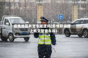 疫情地区有警车巡逻吗(疫情期间路上有交警查车吗)