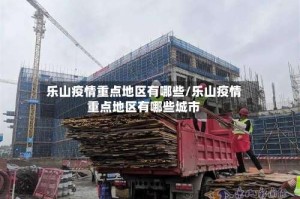 乐山疫情重点地区有哪些/乐山疫情重点地区有哪些城市