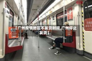 【广州疫情地区不发货时间,广州停止发货】