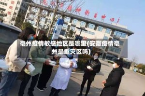 亳州疫情敏感地区是哪里(安徽疫情亳州是重灾区吗)