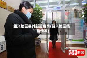 绍兴地区实时新冠疫情(绍兴地区疫情情况)
