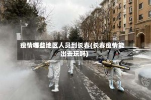 疫情哪些地区人员到长春(长春疫情能出去玩吗)