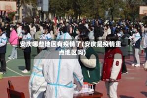 安庆哪些地区有疫情了(安庆是疫情重点地区吗)