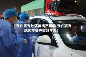 【现在嘉定地区疫情严重吗,现在嘉定地区疫情严重吗今天】