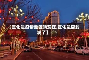 【宣化是疫情地区吗现在,宣化是否封城了】