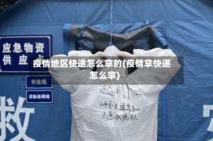疫情地区快递怎么拿的(疫情拿快递怎么拿)