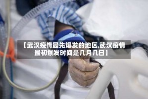 【武汉疫情最先爆发的地区,武汉疫情最初爆发时间是几月几日】