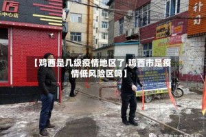 【鸡西是几级疫情地区了,鸡西市是疫情低风险区吗】