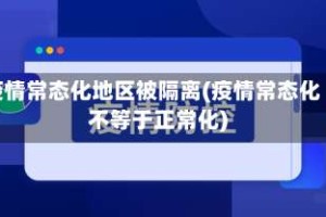 疫情常态化地区被隔离(疫情常态化不等于正常化)