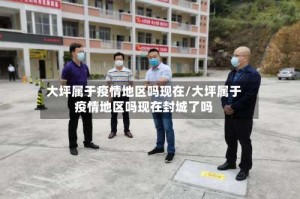 大坪属于疫情地区吗现在/大坪属于疫情地区吗现在封城了吗