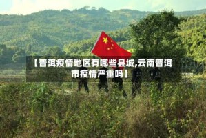 【普洱疫情地区有哪些县城,云南普洱市疫情严重吗】