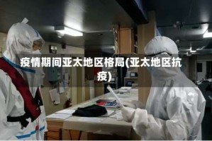 疫情期间亚太地区格局(亚太地区抗疫)