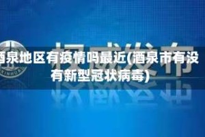 酒泉地区有疫情吗最近(酒泉市有没有新型冠状病毒)