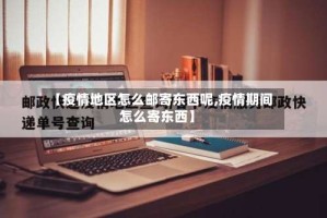 【疫情地区怎么邮寄东西呢,疫情期间怎么寄东西】