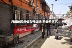 月坛地区疫情会升级吗(月坛片区范围)