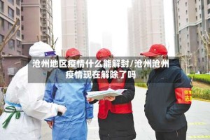 沧州地区疫情什么能解封/沧州沧州疫情现在解除了吗